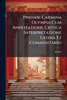 Pindari Carmina Olympia Cum Annotatione Critica Interpretatione Latina Et Commentario