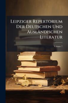 Leipziger Repertorium Der Deutschen Und Ausländischen Literatur; Volume 7