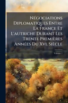 Négociations Diplomatiques Entre La France Et L'autriche Durant Les Trente Premières Années Du Xvi. Siècle; Volume 1