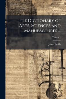 The Dictionary of Arts Sciences and Manufactures ...