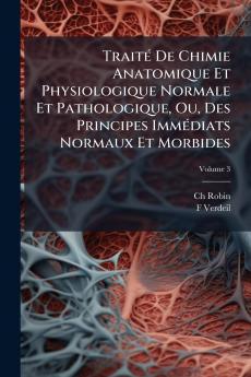 Traité De Chimie Anatomique Et Physiologique Normale Et Pathologique Ou Des Principes Immédiats Normaux Et Morbides