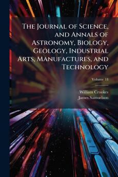 The Journal of Science and Annals of Astronomy Biology Geology Industrial Arts Manufactures and Technology; Volume 18