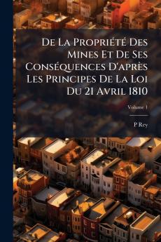 De La Propriété Des Mines Et De Ses Conséquences D'après Les Principes De La Loi Du 21 Avril 1810; Volume 1