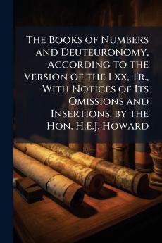 The Books of Numbers and Deuteuronomy According to the Version of the Lxx Tr. With Notices of Its Omissions and Insertions by the Hon. H.E.J. Howard