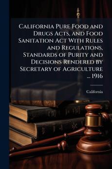 California Pure Food and Drugs Acts and Food Sanitation Act With Rules and Regulations Standards of Purity and Decisions Rendered by Secretary of Agriculture ... 1916