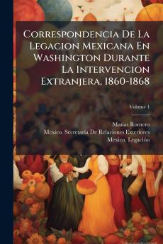 Correspondencia De La Legacion Mexicana En Washington Durante La Intervencion Extranjera 1860-1868
