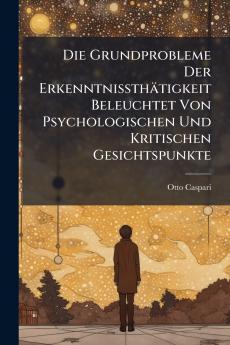 Die Grundprobleme Der Erkenntnissthätigkeit Beleuchtet Von Psychologischen Und Kritischen Gesichtspunkte