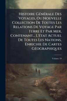 Histoire Générale Des Voyages Ou Nouvelle Collection De Toutes Les Relations De Voyage Par Terre Et Par Mer Contenant... L'état Actuel De Toutes Les Nations Enrichie De Cartes Géographiques; Volume 18