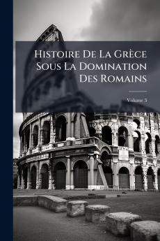 Histoire De La Grèce Sous La Domination Des Romains; Volume 3