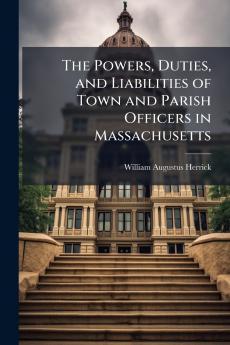 The Powers Duties and Liabilities of Town and Parish Officers in Massachusetts