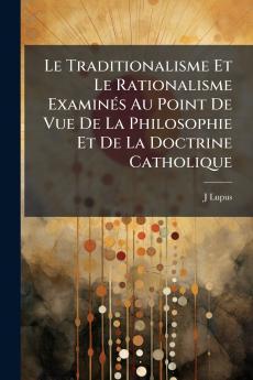 Le Traditionalisme Et Le Rationalisme Examinés Au Point De Vue De La Philosophie Et De La Doctrine Catholique
