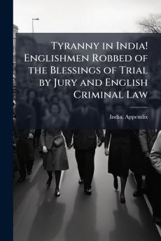 Tyranny in India! Englishmen Robbed of the Blessings of Trial by Jury and English Criminal Law