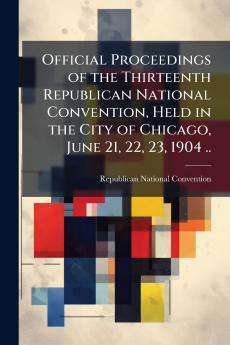 Official Proceedings of the Thirteenth Republican National Convention Held in the City of Chicago June 21 22 23 1904 ..