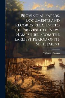 Provincial Papers. Documents and Records Relating to the Province of New-Hampshire From the Earliest Period of its Settlement