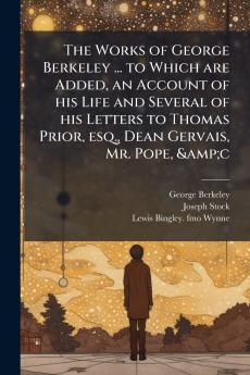 The Works of George Berkeley ... to Which are Added an Account of his Life and Several of his Letters to Thomas Prior esq. Dean Gervais Mr. Pope &c