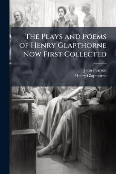 The Plays and Poems of Henry Glapthorne Now First Collected