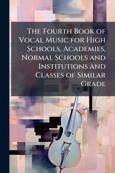 The Fourth Book of Vocal Music for High Schools Academies Normal Schools and Institutions and Classes of Similar Grade