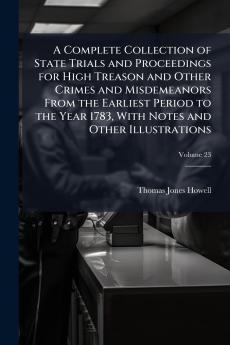 A Complete Collection of State Trials and Proceedings for High Treason and Other Crimes and Misdemeanors From the Earliest Period to the Year 1783 With Notes and Other Illustrations; Volume 23