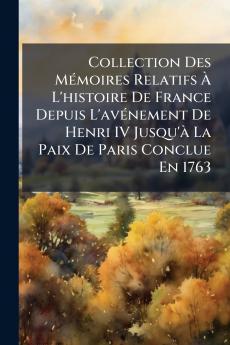Collection Des Mémoires Relatifs À L'histoire De France Depuis L'avénement De Henri IV Jusqu'à La Paix De Paris Conclue En 1763