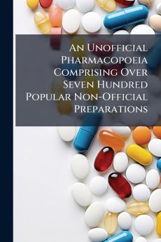 An Unofficial Pharmacopoeia Comprising Over Seven Hundred Popular Non-Official Preparations