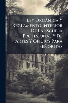 Ley Orgánica Y Reglamento Interior De La Escuela Profesional Y De Artes Y Oficios Para Señoritas