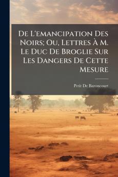 De L'emancipation Des Noirs; Ou Lettres À M. Le Duc De Broglie Sur Les Dangers De Cette Mesure