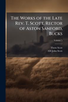 The Works of the Late Rev. T. Scott Rector of Aston Sanford Bucks; Volume 5