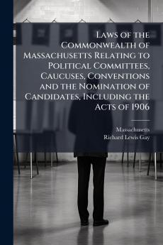 Laws of the Commonwealth of Massachusetts Relating to Political Committees Caucuses Conventions and the Nomination of Candidates Including the Acts of 1906