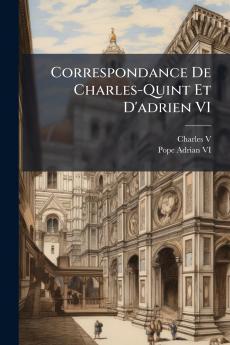Correspondance De Charles-Quint Et D'adrien VI