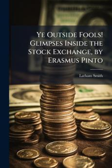 Ye Outside Fools! Glimpses Inside the Stock Exchange by Erasmus Pinto