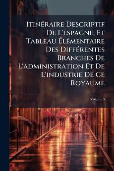 Itinéraire Descriptif De L'espagne Et Tableau Élémentaire Des Différentes Branches De L'administration Et De L'industrie De Ce Royaume; Volume 3