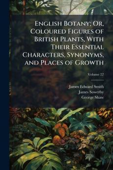 English Botany; Or Coloured Figures of British Plants With Their Essential Characters Synonyms and Places of Growth