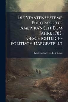 Die Staatensysteme Europa's Und Amerika's Seit Dem Jahre 1783 Geschichtlich-Politisch Dargestellt