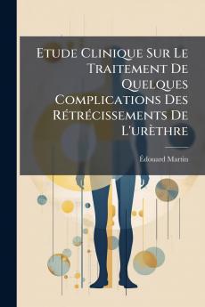 Etude Clinique Sur Le Traitement De Quelques Complications Des Rétrécissements De L'urèthre