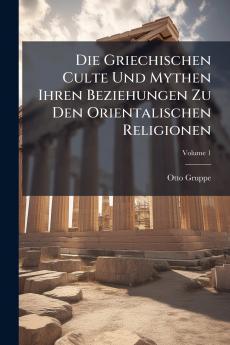 Die Griechischen Culte Und Mythen Ihren Beziehungen Zu Den Orientalischen Religionen