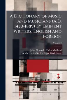 A Dictionary of Music and Musicians (A.D. 1450-1889) by Eminent Writers English and Foreign