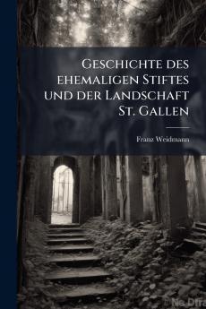 Geschichte des ehemaligen Stiftes und der Landschaft St. Gallen