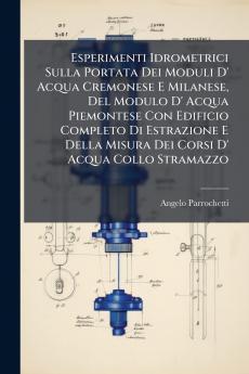 Esperimenti Idrometrici Sulla Portata Dei Moduli D' Acqua Cremonese E Milanese Del Modulo D' Acqua Piemontese Con Edificio Completo Di Estrazione E Della Misura Dei Corsi D' Acqua Collo Stramazzo