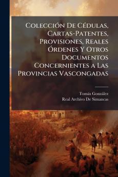 Colección De Cédulas Cartas-Patentes Provisiones Reales Órdenes Y Otros Documentos Concernientes a Las Provincias Vascongadas
