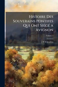 Histoire Des Souverains Pontifes Qui Ont Siégé a Avignon; Volume 1