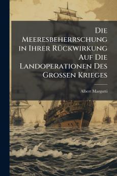 Die Meeresbeherrschung in Ihrer Rückwirkung Auf Die Landoperationen Des Grossen Krieges