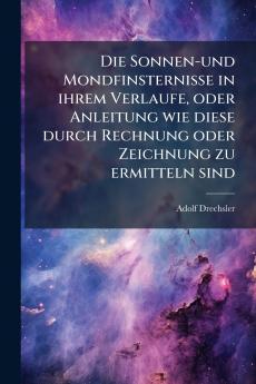 Die Sonnen-und Mondfinsternisse in ihrem Verlaufe oder Anleitung wie diese durch Rechnung oder Zeichnung zu ermitteln sind