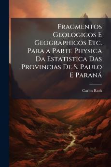Fragmentos Geologicos E Geographicos Etc. Para a Parte Physica Da Estatistica Das Provincias De S. Paulo E Paraná