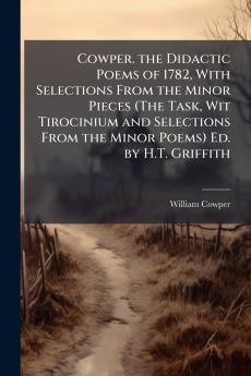 Cowper. the Didactic Poems of 1782 With Selections From the Minor Pieces (The Task Wit Tirocinium and Selections From the Minor Poems) Ed. by H.T. Griffith