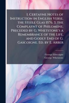 1. Certayne Notes of Instruction in English Verse. the Steele Glas 1576. 3. the Complaynt of Philomene. Preceded by G. Whetstone's a Remembrance of the Life and Godly End of G. Gascoigne. Ed. by E. Arber