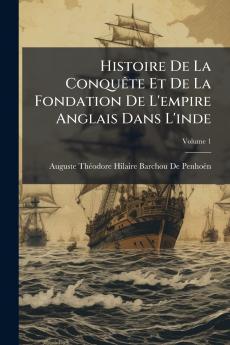 Histoire De La Conquête Et De La Fondation De L'empire Anglais Dans L'inde; Volume 1