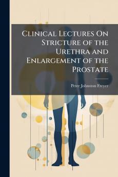 Clinical Lectures On Stricture of the Urethra and Enlargement of the Prostate