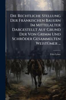 Die Rechtliche Stellung Der Fränkischen Bauern Im Mittelalter Dargestellt Auf Grund Der Von Grimm Und Schröder Gesammelten Weistümer ...
