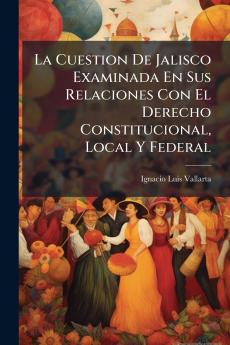 La Cuestion De Jalisco Examinada En Sus Relaciones Con El Derecho Constitucional Local Y Federal