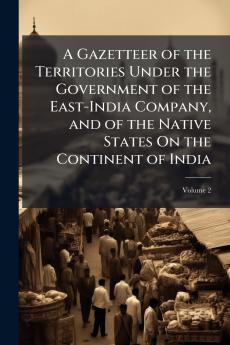 A Gazetteer of the Territories Under the Government of the East-India Company and of the Native States On the Continent of India; Volume 2